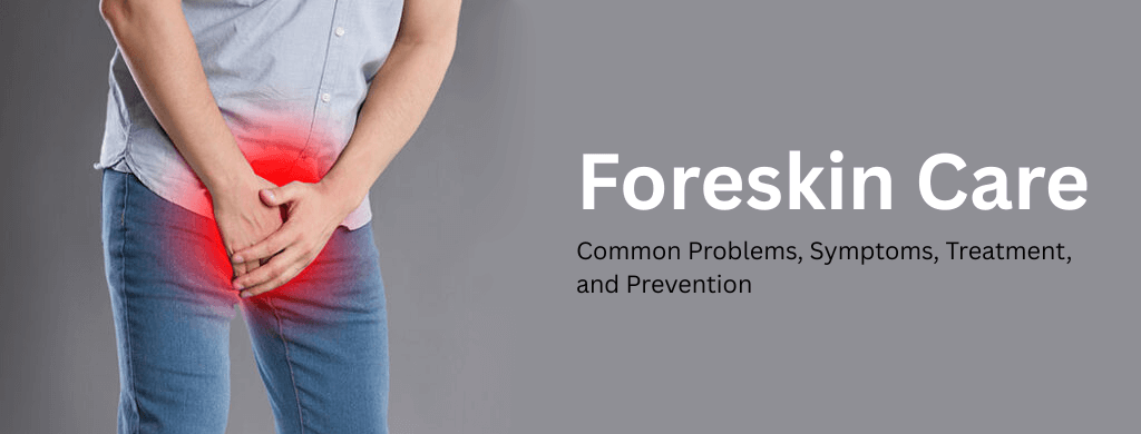 Foreskin Care: Common Problems, Symptoms, Treatment, and Prevention